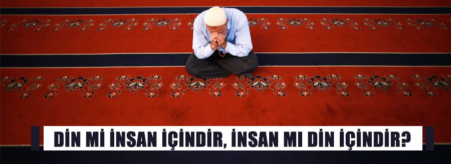 DİN Mİ İNSAN; İNSAN MI DİN İÇİNDİR?