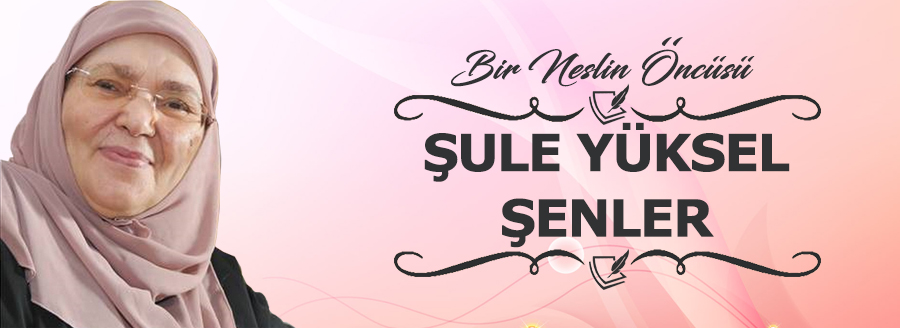 BİR NESLİN ÖNCÜSÜ: ŞULE YÜKSEL ŞENLER