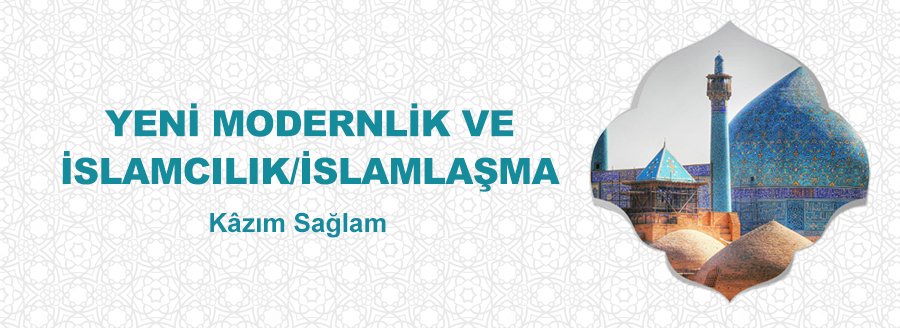 YENİ MODERNLİK VE İSLAMCILIK/İSLAMLAŞMA