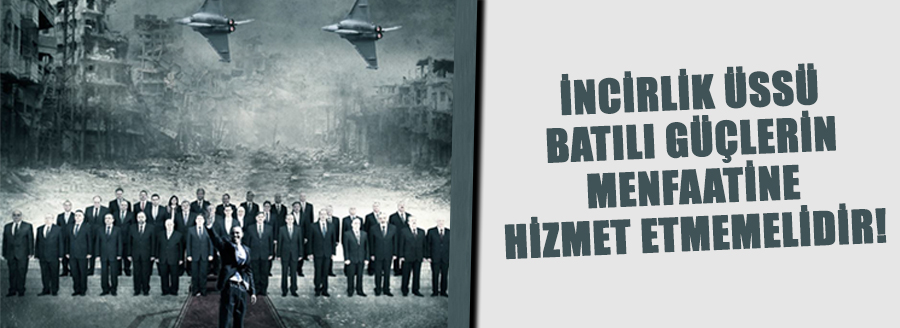 İNCİRLİK ÜSSÜ BATILI GÜÇLERİN MENFAATİNE HİZMET ETMEMELİDİR